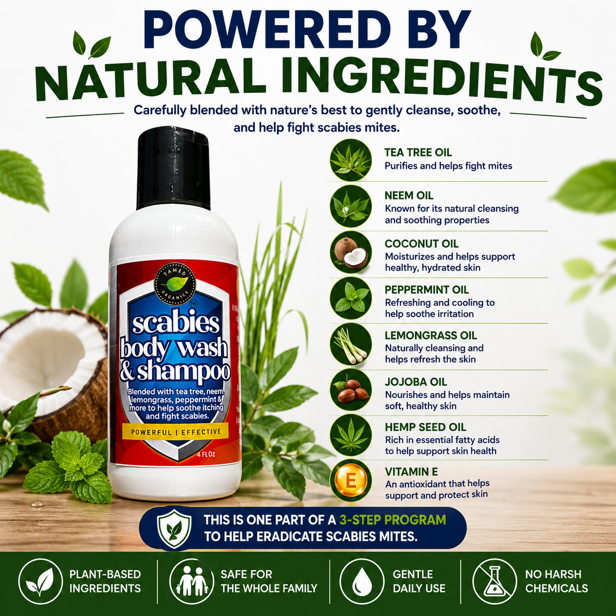 Scabies Body Wash & Shampoo is powered by Tea Tree Oil, Neem Oil, Coconut Oil, Peppermint Oil, Lemongrass Oil, Jojoba Oil, Hemp Seed Oil, and Vitamin E. Plant-based formula that helps cleanse, soothe, and support healthy skin as part of a 3-step scabies management system.